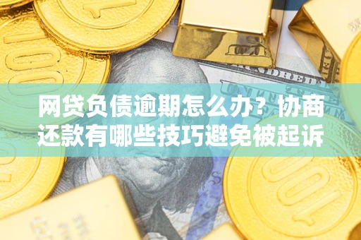 北京网贷负债逾期怎么办？协商还款有哪些技巧避免被起诉？