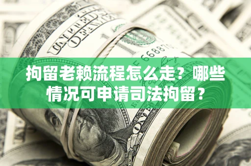 北京拘留老赖流程怎么走？哪些情况可申请司法拘留？