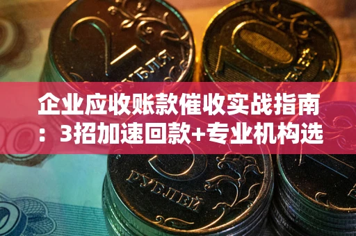 北京企业应收账款催收实战指南：3招加速回款+专业机构选择避坑