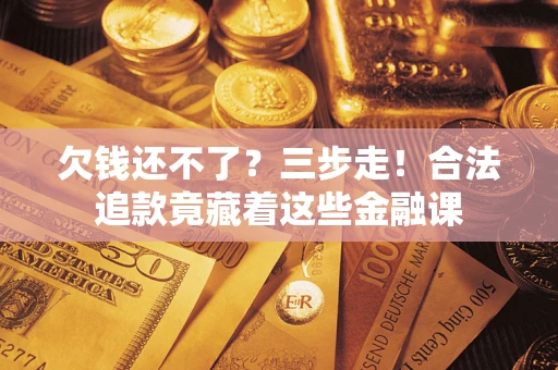 北京欠钱还不了？三步走！合法追款竟藏着这些金融课