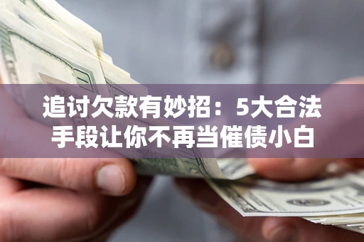 北京追讨欠款有妙招：5大合法手段让你不再当催债小白