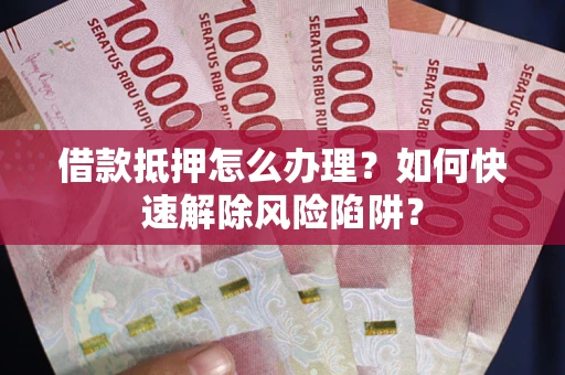 北京借款抵押怎么办理？如何快速解除风险陷阱？