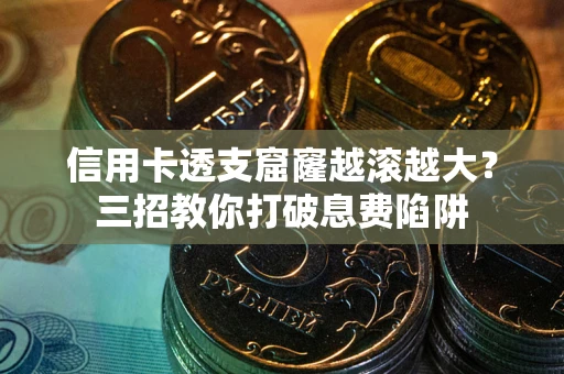 北京信用卡透支窟窿越滚越大？三招教你打破息费陷阱