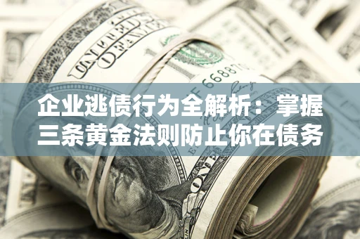 北京企业逃债行为全解析：掌握三条黄金法则防止你在债务乱局中“踩雷”