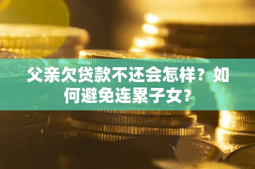 北京父亲欠贷款不还会怎样？如何避免连累子女？