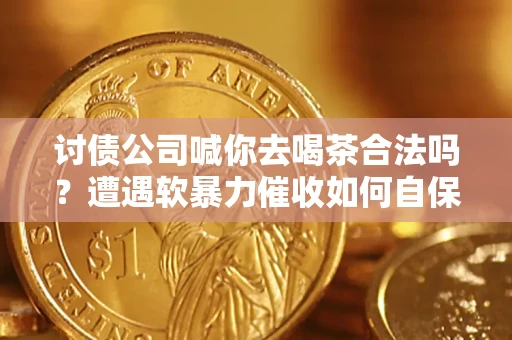 北京讨债公司喊你去喝茶合法吗？遭遇软暴力催收如何自保？