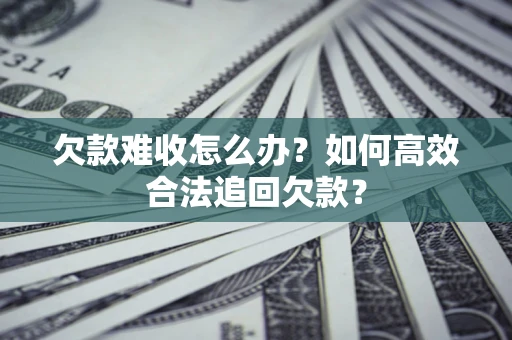 北京欠款难收怎么办？如何高效合法追回欠款？