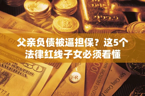 北京父亲负债被逼担保？这5个法律红线子女必须看懂
