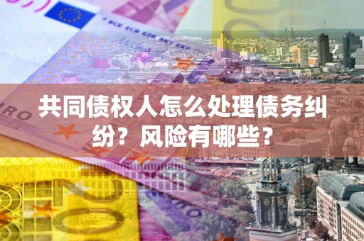 北京共同债权人怎么处理债务纠纷？风险有哪些？