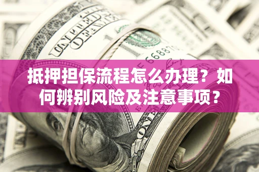 北京抵押担保流程怎么办理？如何辨别风险及注意事项？