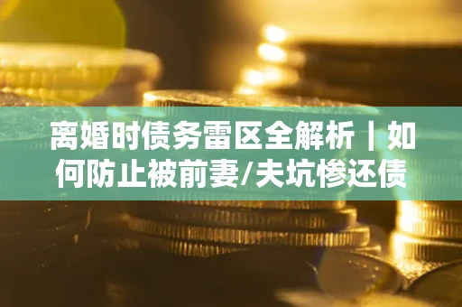 北京离婚时债务雷区全解析｜如何防止被前妻/夫坑惨还债？
