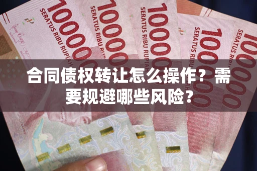 北京合同债权转让怎么操作？需要规避哪些风险？