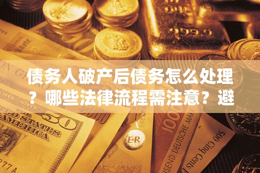 北京债务人破产后债务怎么处理？哪些法律流程需注意？避免踩坑指南