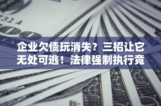 北京企业欠债玩消失？三招让它无处可逃！法律强制执行竟比讨债公司还狠？