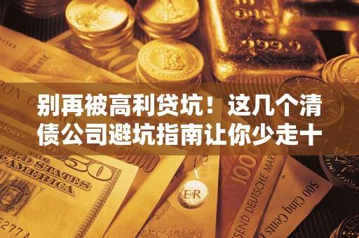 北京别再被高利贷坑！这几个清债公司避坑指南让你少走十年弯路