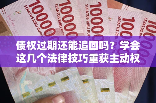 北京债权过期还能追回吗？学会这几个法律技巧重获主动权