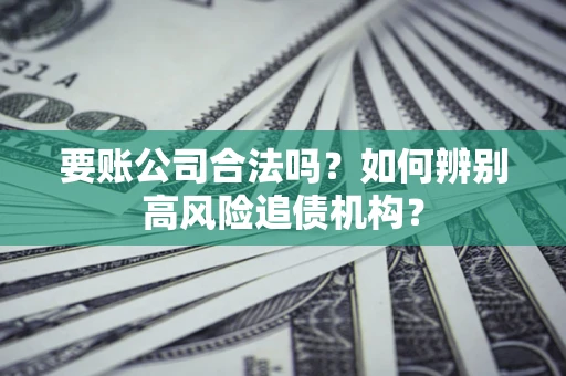 北京要账公司合法吗？如何辨别高风险追债机构？