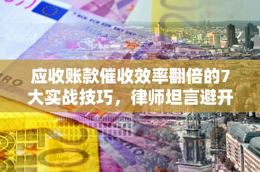 北京应收账款催收效率翻倍的7大实战技巧，律师坦言避开这些法律雷区最关键