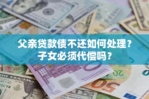 北京父亲贷款债不还如何处理？子女必须代偿吗？