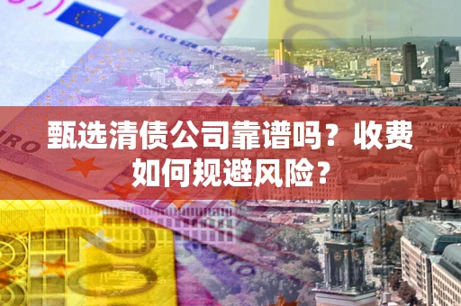 北京甄选清债公司靠谱吗？收费如何规避风险？