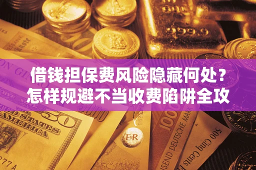 北京借钱担保费风险隐藏何处？怎样规避不当收费陷阱全攻略！