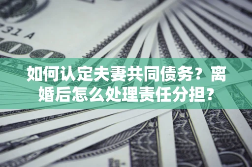 北京如何认定夫妻共同债务？离婚后怎么处理责任分担？