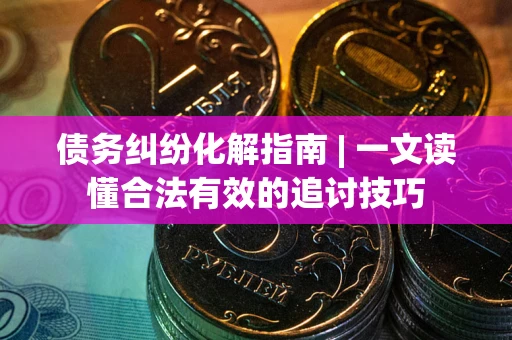 北京债务纠纷化解指南 | 一文读懂合法有效的追讨技巧