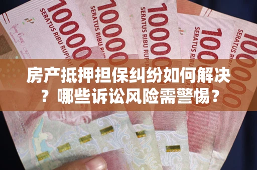 北京房产抵押担保纠纷如何解决？哪些诉讼风险需警惕？