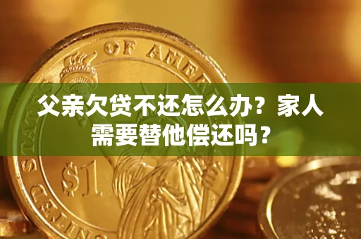 北京父亲欠贷不还怎么办？家人需要替他偿还吗？