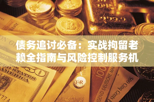 北京债务追讨必备：实战拘留老赖全指南与风险控制服务机构推荐