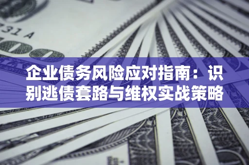 北京企业债务风险应对指南：识别逃债套路与维权实战策略