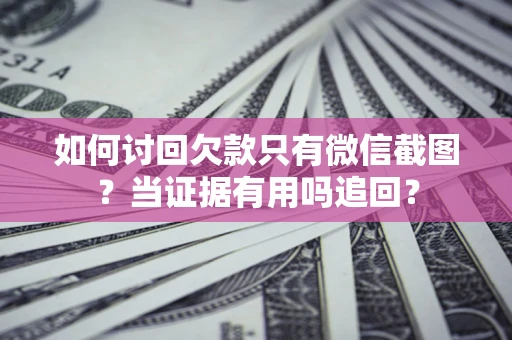 北京如何讨回欠款只有微信截图？当证据有用吗追回？