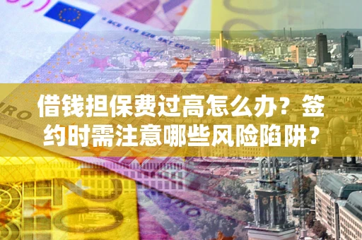 北京借钱担保费过高怎么办？签约时需注意哪些风险陷阱？