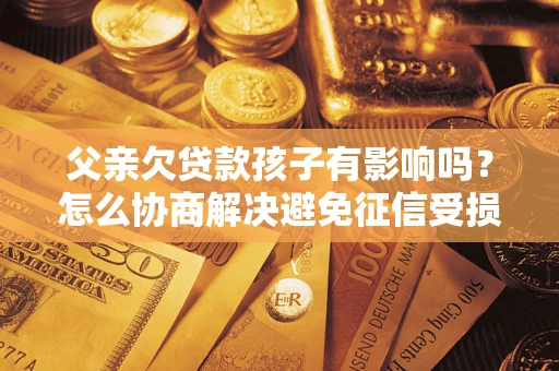 北京父亲欠贷款孩子有影响吗？怎么协商解决避免征信受损？
