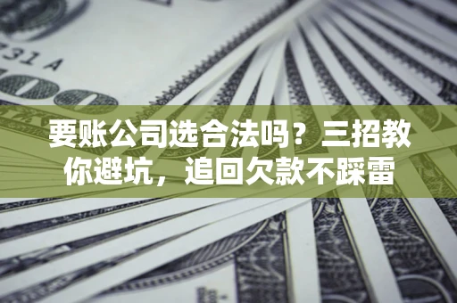 北京要账公司选合法吗？三招教你避坑，追回欠款不踩雷