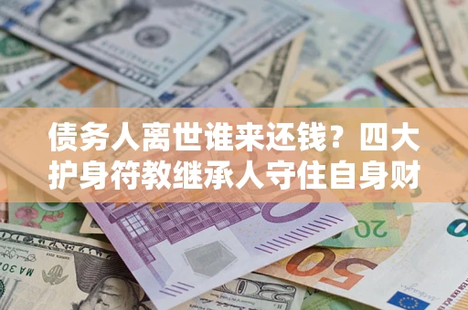 北京债务人离世谁来还钱？四大护身符教继承人守住自身财产