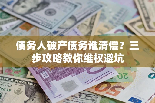 北京债务人破产债务谁清偿？三步攻略教你维权避坑