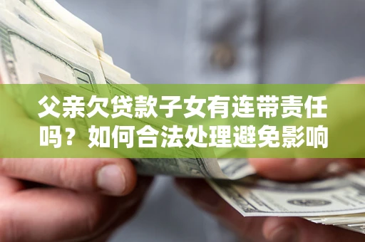 北京父亲欠贷款子女有连带责任吗？如何合法处理避免影响？