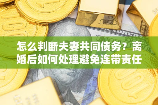 北京怎么判断夫妻共同债务？离婚后如何处理避免连带责任？