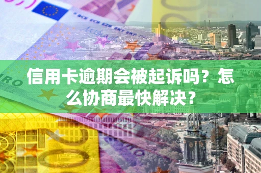 北京信用卡逾期会被起诉吗？怎么协商最快解决？