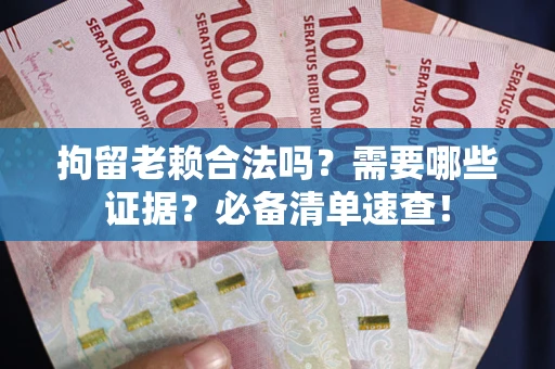 北京拘留老赖合法吗？需要哪些证据？必备清单速查！