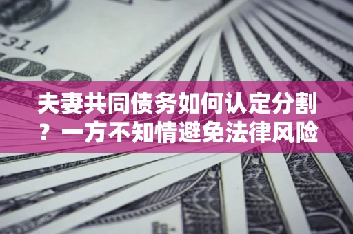 北京夫妻共同债务如何认定分割？一方不知情避免法律风险必看！