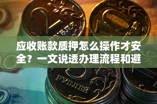 北京应收账款质押怎么操作才安全？一文说透办理流程和避险绝招